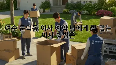 여수 둔덕동 이사 예약: 나에게 딱 맞는 이사 방법은?