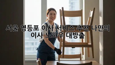 서울 영등포 이사 서비스 추천: 나만의 이사 노하우 대방출! 💸📦✨
